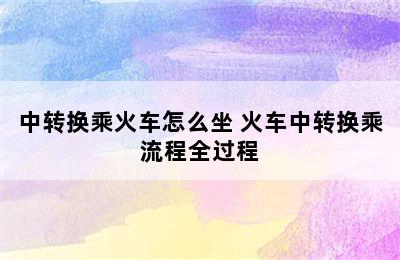 中转换乘火车怎么坐 火车中转换乘流程全过程